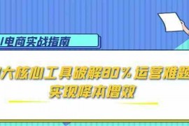 AI电商实战指南：3大核心工具破解80%运营难题，实现降本增效
