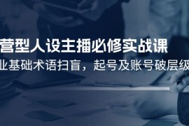 2024最新运营型人设主播必修实战课：行业基础术语扫盲，起号及账号破层级便宜07月14日福缘网VIP项目