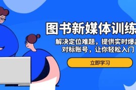 热门项目（13550期）图书新媒体训练营，解决定位难题，提供实时爆品、对标账号，让你轻松入门12-03中创网