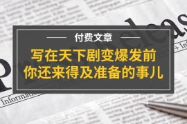 实战（11702期）某付费文章《写在天下剧变爆发前，你还来得及准备的事儿》便宜07月20日中创网VIP项目