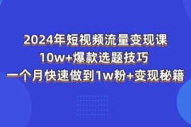 每天（11299期）2024年短视频-流量变现课：10w+爆款选题技巧 一个月快速做到1w粉+变现秘籍，06月28日中创网VIP项目