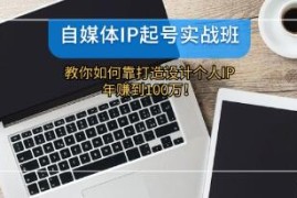 自媒体IP-起号实战班，打造设计个人IP，年赚到100万和抖音号运营