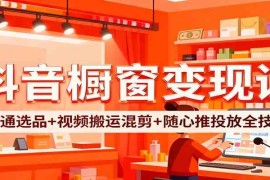 抖音橱窗变现课：开通选品+视频搬运混剪+随心推投放全技巧
