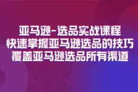 实战亚马逊选品实战课程，快速掌握亚马逊选品的技巧，覆盖亚马逊选品所有渠道便宜07月16日福缘网VIP项目