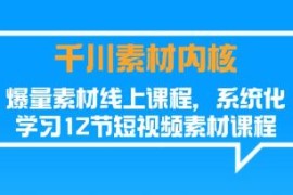 千川素材内核，爆量素材线上课程，系统化学习结盟抖音号运营