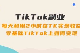 每天TikTok副业课：每天利用2小时在TK实现收益，零基础TikTok上如何变现（34节）便宜07月29日福缘网VIP项目