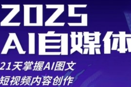 2025自媒体系统实战训练营，21天掌握AI图文短视频内容创作