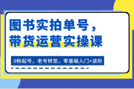 图书实拍单号，带货运营实操课：0粉起号，老号转型，零基础入门+进阶，06月26日福缘网VIP项目