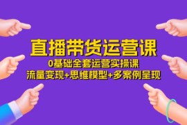 每天直播带货运营课，0基础全套运营实操流量变现+思维模型+多案例呈现（34节）便宜07月09日福缘网VIP项目