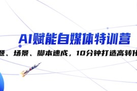 实战（12522期）AI赋能自媒体特训营：标题、场景、脚本速成，10分钟打造高转化内容09-09中创网