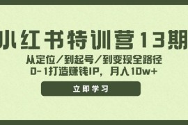 每日（11963期）小红书特训营13期，从定位/到起号/到变现全路径，0-1打造赚钱IP，月入10w+便宜08月03日中创网VIP项目