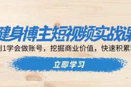 每日健身博主短视频实战课：0到1学会做账号，挖掘商业价值，快速积累粉丝12-04福缘网