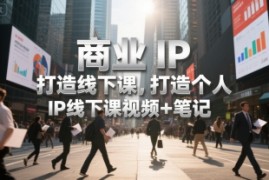商业IP打造线下课，打造个人 IP线下课视频+笔记