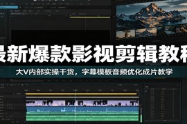 最新爆款影视剪辑教程：大V内部实操干货，字幕模板音频优化成片教学