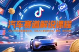 汽车赛道解说课程，2025年抖音新赛道玩法，可加入抖音伙伴计划，精选，签约独家