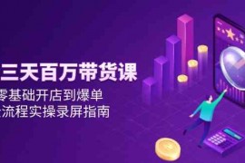 抖音三天百万带货课，零基础开店到爆单，全流程实操录屏指南