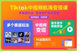 Tiktok中视频航海变现课，多个赛道玩法，新手老手都能在TK中视频捞金