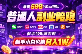 收费598的Red团队普通人副业陪跑，视频号、公众号、头条、百度、快手多平台矩阵变现，新手小白也能月入1W