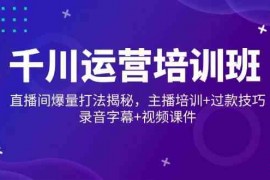 每日千川运营培训班，直播间爆量打法揭秘，主播培训+过款技巧，录音字幕+视频02-19福缘网