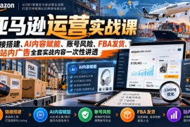 亚马逊运营实战课，链接搭建、AI内容赋能、账号风险、FBA发货、站内广告全套实战内容一次性讲透