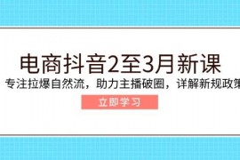 热门项目（14268期）电商抖音2至3月新课：专注拉爆自然流，助力主播破圈，详解新规政策02-21中创网