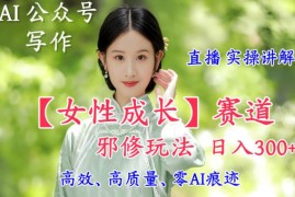 AI写作【女性成长】赛道内容邪修玩法，日入5张+，直播落地实操讲解