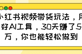 简单项目小红书视频带货玩法，用好AI工具，30天赚了5万，你也能轻松做到02-07福缘网