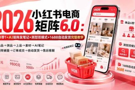 （20310期）2026小红书电商矩阵6.0：单店4带1+AI矩阵发笔记+测怼双模式+1688自动发货完整教学