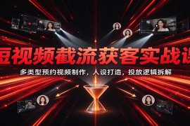 短视频截流获客实战课：多类型预约视频制作，人设打造，投放逻辑拆解