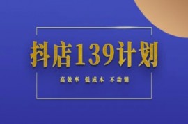 抖店139计划实录手册不动销起店实操方法论，高效率低成本不动销