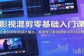 影视混剪零基础入门课：从素材获取到成片输出，系统学习影视混剪与平台运营