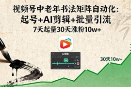 （16022期）视频号中老年书法矩阵自动化：起号+AI剪辑+批量引流 7天起量30天涨粉10w+