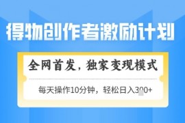 得物创作者激励，独家变现模式，轻松上手，日入3张+可矩阵，可放大【揭秘】