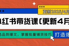 （14661期）小红书带货课(更新4月)，从选品到爆文，掌握批量铺货技巧，0到1打造爆款