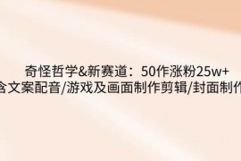 2025最新奇怪哲学-新赛道：50作涨粉25w+含文案配音/游戏及画面制作剪辑/封面制作等03-11福缘网