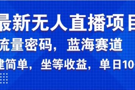 创业项目（14174期）最新无人直播项目—美女电影游戏，轻松日入3000+，蓝海赛道流量密码，&#8230;02-14中创网