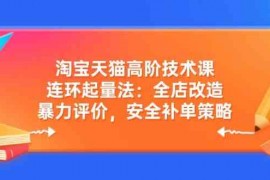 每天淘宝天猫高阶技术课：连环起量法：全店改造，暴力评价，安全补单策略03-09福缘网