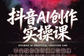 抖音AI创作实操课，不是教你如何使用智能体而是教你如何利用智能体变现（更新5月）