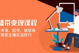 创业项目（13941期）直播带变现课程，涵盖术语、起号、破层级，运营型主播实战技巧01-08中创网