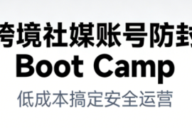 跨境社媒账号防封Boot Camp，低成本搞定社媒账号安全与长期运营