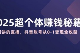 创业项目2025超个体赚钱秘籍：不画饼的直播，抖音账号从0-1变现全攻略03-12福缘网