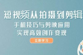 （14867期）短视频从拍摄到剪辑，手机技巧与剪映应用，实现高效创作变现