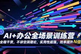 （16588期）AI+办公全场景训练营：全程干货，不讲空洞理论，实用性超强，效率提升N倍