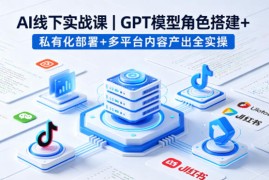 AI线下实战课，GPT模型角色搭建+私有化部署+多平台内容产出全实操