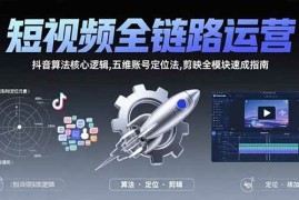 （15580期）短视频全链路运营：抖音算法核心逻辑,五维账号定位法,剪映全模块速成指南