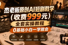 杰老板原创AI短剧教学（收费999元），全套实操教程，0基础小白一学就会，非搬运技术
