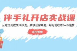 创业项目伴手礼开店实战课：从定位到成交16步走，解决获客难题，每月营收增5w+02-12福缘网