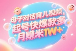AI生成母子对话育儿类视频，起号快爆款多，小白宝妈轻松学，多渠道变现，月入1W+