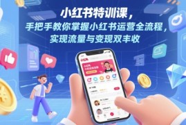 小红书特训课，手把手教你掌握小红书运营全流程，实现流量与变现双丰收