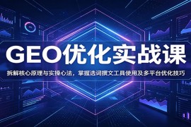 GEO优化实战课：拆解核心原理与实操心法，掌握选词撰文工具使用及多平台优化技巧